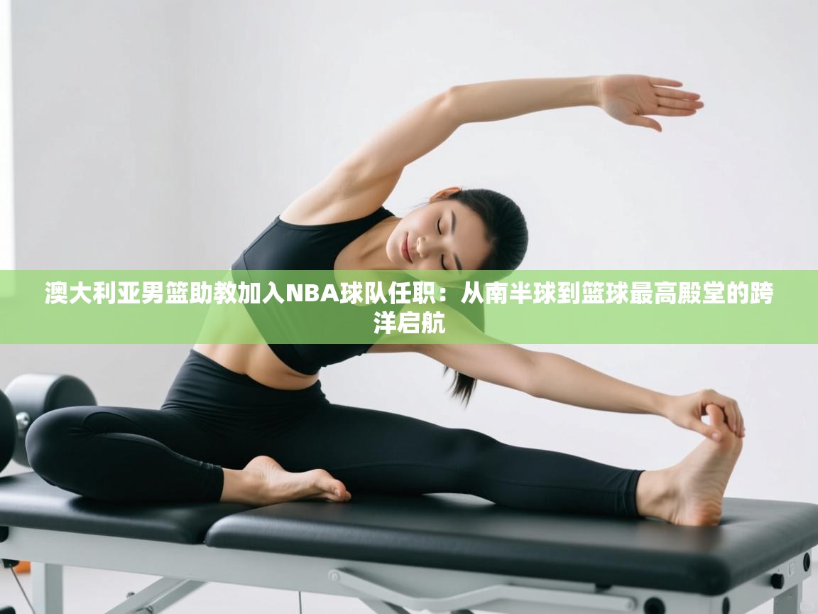 澳大利亚男篮助教加入NBA球队任职：从南半球到篮球最高殿堂的跨洋启航  第2张